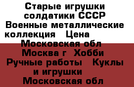 Старые игрушки солдатики СССР Военные металлические коллекция › Цена ­ 7 200 - Московская обл., Москва г. Хобби. Ручные работы » Куклы и игрушки   . Московская обл.